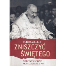 Zniszczyć świętego : śledztwo w sprawie prześladowania o. Pio